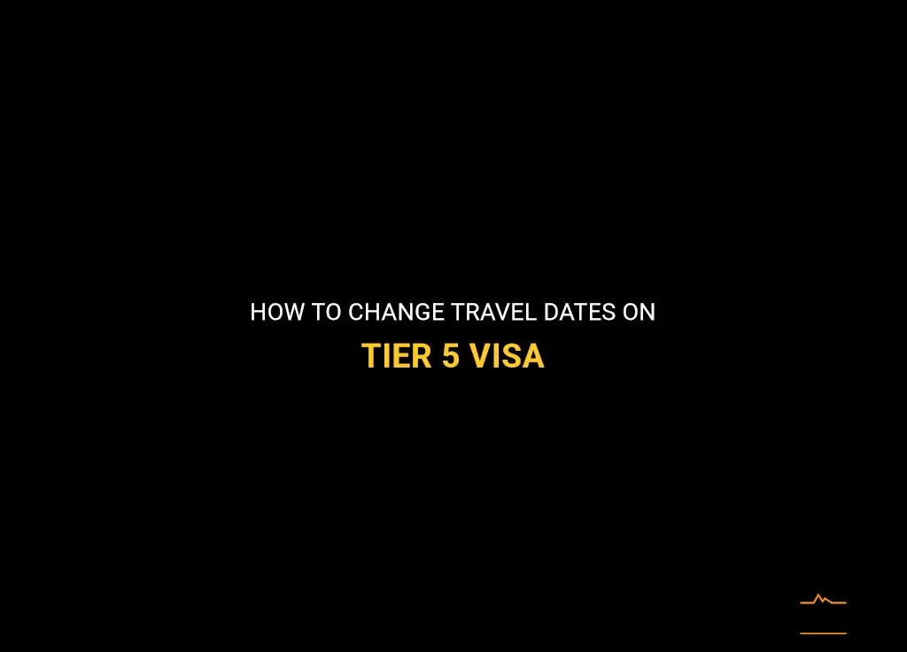can tier 5 visa travel dates be changed